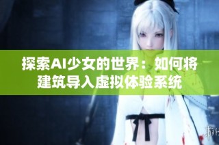 探索AI少女的世界：如何将建筑导入虚拟体验系统