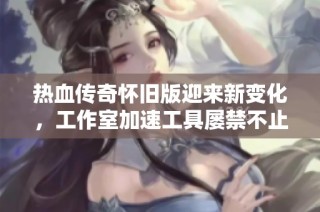 热血传奇怀旧版迎来新变化，工作室加速工具屡禁不止引发讨论