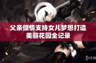 父亲倾情支持女儿梦想打造美丽花园全记录