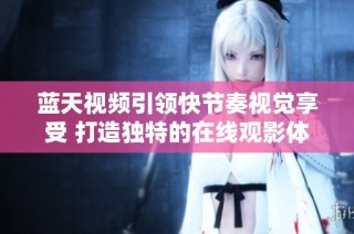 蓝天视频引领快节奏视觉享受 打造独特的在线观影体验