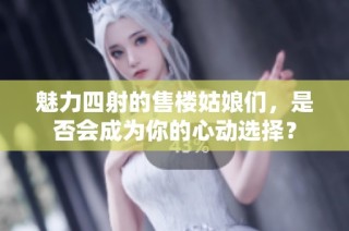 魅力四射的售楼姑娘们，是否会成为你的心动选择？