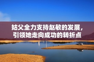 姑父全力支持赵敏的发展，引领她走向成功的转折点