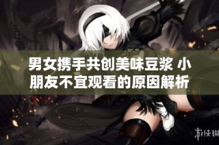 男女携手共创美味豆浆 小朋友不宜观看的原因解析
