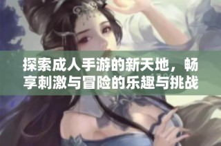 探索成人手游的新天地，畅享刺激与冒险的乐趣与挑战
