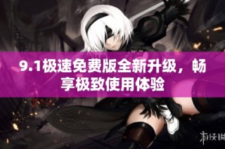 9.1极速免费版全新升级，畅享极致使用体验
