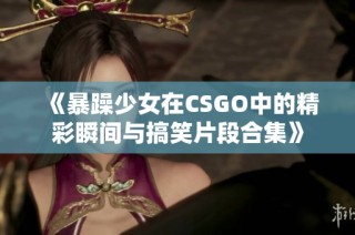 《暴躁少女在CSGO中的精彩瞬间与搞笑片段合集》