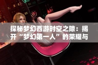 探秘梦幻西游时空之隙：揭开“梦幻第一人”的荣耀与历程