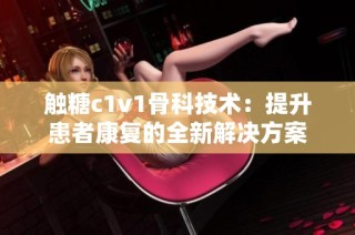 触糖c1v1骨科技术：提升患者康复的全新解决方案