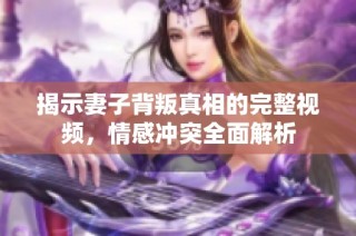 揭示妻子背叛真相的完整视频，情感冲突全面解析