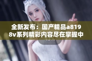全新发布：国产精品a8198v系列精彩内容尽在掌握中