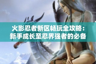 火影忍者新区畅玩全攻略：新手成长至忍界强者的必备指南