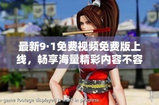 最新9·1免费视频免费版上线，畅享海量精彩内容不容错过