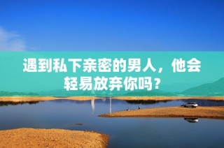 遇到私下亲密的男人，他会轻易放弃你吗？