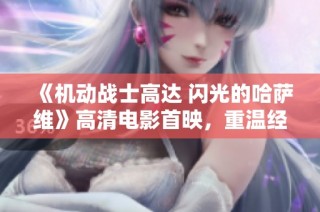 《机动战士高达 闪光的哈萨维》高清电影首映，重温经典战斗！