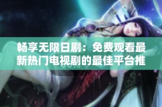 畅享无限日剧：免费观看最新热门电视剧的最佳平台推荐