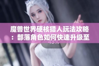 魔兽世界硬核猎人玩法攻略：部落角色如何快速升级至60级