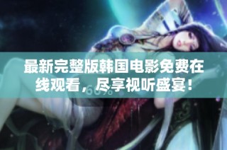 最新完整版韩国电影免费在线观看，尽享视听盛宴！