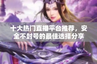 十大热门直播平台推荐，安全不封号的最佳选择分享