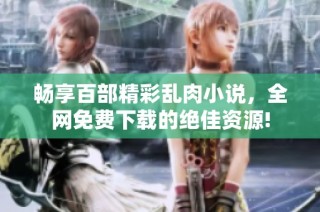 畅享百部精彩乱肉小说，全网免费下载的绝佳资源!