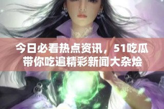 今日必看热点资讯，51吃瓜带你吃遍精彩新闻大杂烩