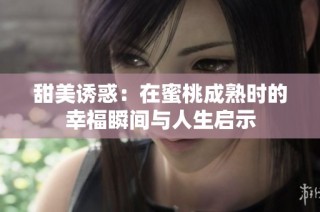 甜美诱惑：在蜜桃成熟时的幸福瞬间与人生启示
