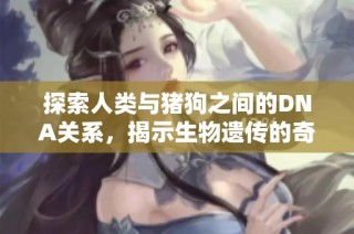 探索人类与猪狗之间的DNA关系，揭示生物遗传的奇妙世界