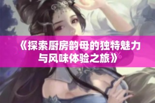 《探索厨房韵母的独特魅力与风味体验之旅》