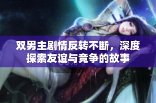 双男主剧情反转不断，深度探索友谊与竞争的故事
