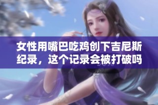 女性用嘴巴吃鸡创下吉尼斯纪录，这个记录会被打破吗