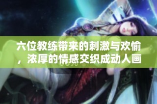 六位教练带来的刺激与欢愉，浓厚的情感交织成动人画面