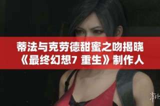 蒂法与克劳德甜蜜之吻揭晓 《最终幻想7 重生》制作人分享背后创作故事与情感渊源