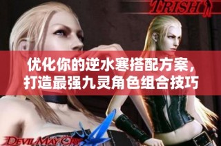 优化你的逆水寒搭配方案，打造最强九灵角色组合技巧