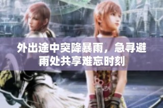 外出途中突降暴雨，急寻避雨处共享难忘时刻