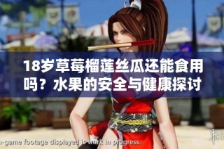 18岁草莓榴莲丝瓜还能食用吗？水果的安全与健康探讨