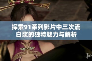 探索91系列影片中三次流白浆的独特魅力与解析