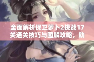 全面解析保卫萝卜2挑战17关通关技巧与图解攻略，助你轻松过关！