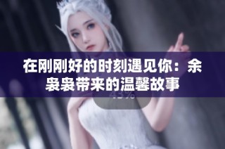在刚刚好的时刻遇见你：余袅袅带来的温馨故事