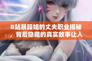 B站暴躁姐的丈夫职业揭秘，背后隐藏的真实故事让人意想不到