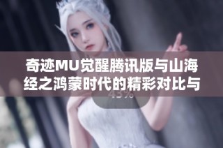 奇迹MU觉醒腾讯版与山海经之鸿蒙时代的精彩对比与探索分析
