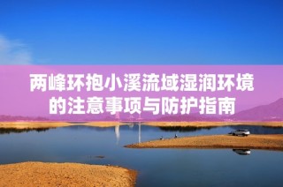 两峰环抱小溪流域湿润环境的注意事项与防护指南