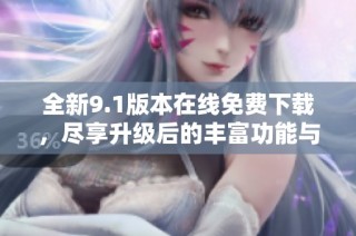全新9.1版本在线免费下载，尽享升级后的丰富功能与体验