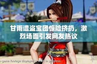 甘雨遭盗宝团惊险挤扔，激烈场面引发网友热议