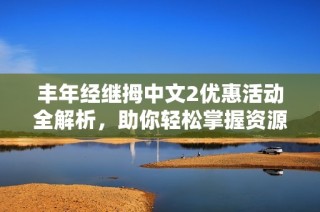 丰年经继拇中文2优惠活动全解析，助你轻松掌握资源获取秘籍
