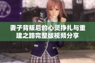 妻子背叛后的心灵挣扎与重建之路完整版视频分享