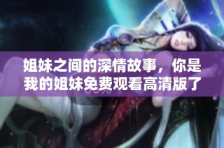 姐妹之间的深情故事，你是我的姐妹免费观看高清版了解更多！