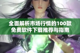 全面解析市场行情的100款免费软件下载推荐与指南
