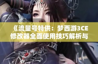 《流量号特供：梦西游3CE修改器全面使用技巧解析与攻略》