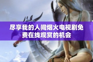 尽享我的人间烟火电视剧免费在线观赏的机会