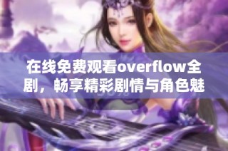 在线免费观看overflow全剧，畅享精彩剧情与角色魅力