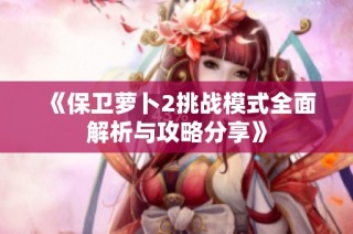 《保卫萝卜2挑战模式全面解析与攻略分享》
